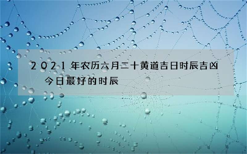 2021年农历六月二十黄道吉日时辰吉凶 今日最好的时辰